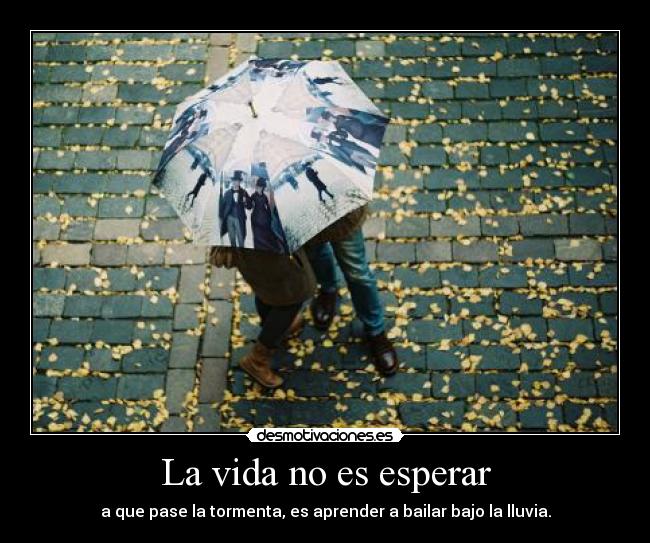 La vida no es esperar - a que pase la tormenta, es aprender a bailar bajo la lluvia.