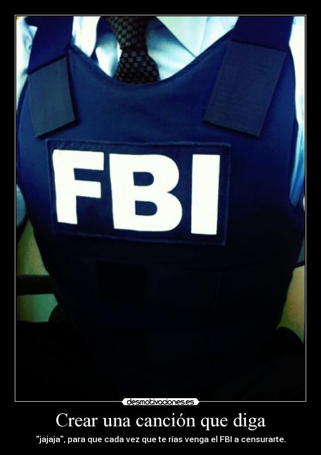 Crear una canción que diga - jajaja, para que cada vez que te rías venga el FBI a censurarte.