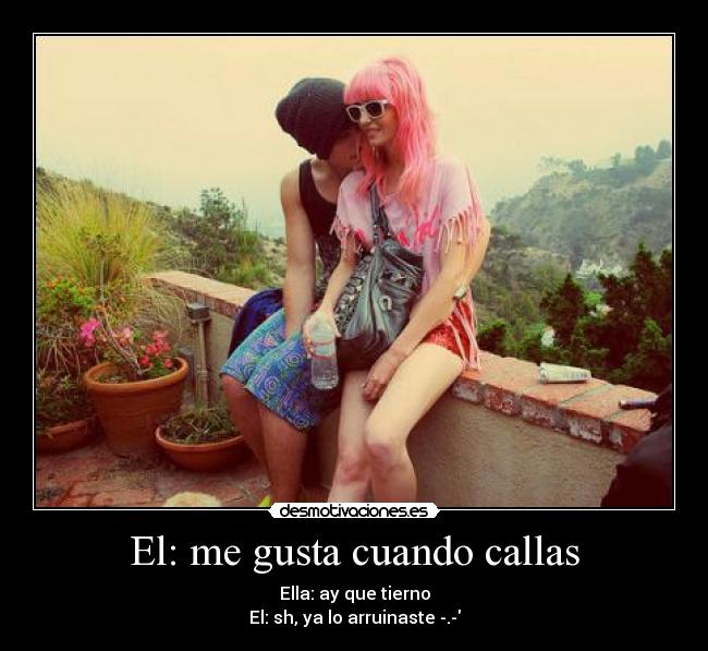 El: me gusta cuando callas - Ella: ay que tierno
El: sh, ya lo arruinaste -.-