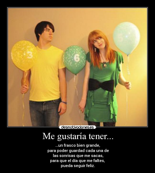 Me gustaría tener... - ...un frasco bien grande,
 para poder guardad cada una de
 las sonrisas que me sacas,
 para que el día que me faltes, 
pueda seguir feliz.