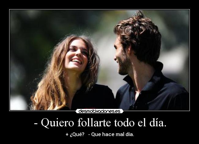 - Quiero follarte todo el día. - + ¿Qué?   - Que hace mal día.