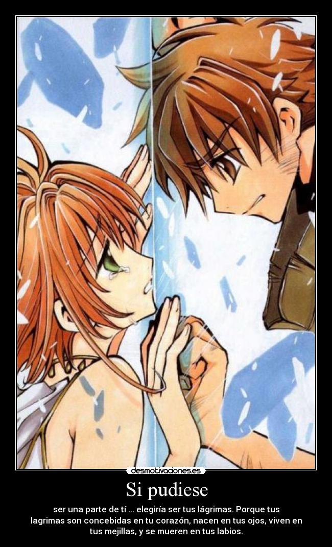 Si pudiese - ser una parte de tí ... elegiría ser tus lágrimas. Porque tus
lagrimas son concebidas en tu corazón, nacen en tus ojos, viven en
tus mejillas, y se mueren en tus labios.