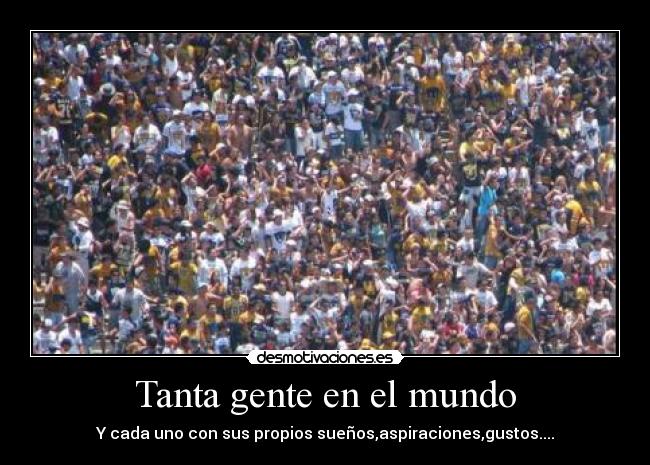 Tanta gente en el mundo - Y cada uno con sus propios sueños,aspiraciones,gustos....