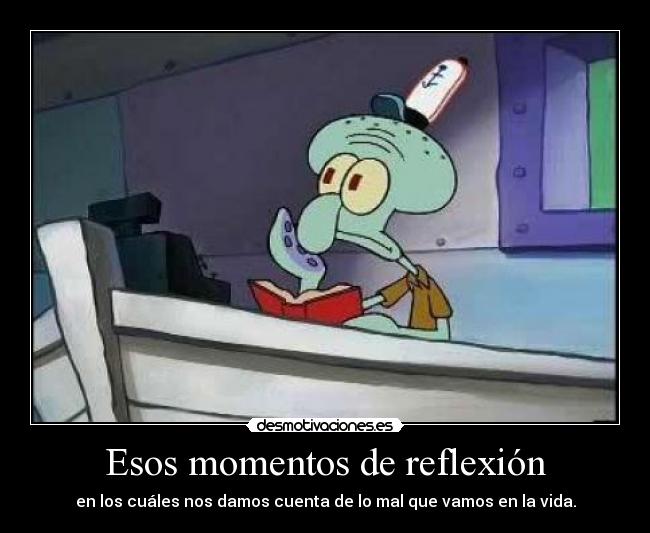 Esos momentos de reflexión - en los cuáles nos damos cuenta de lo mal que vamos en la vida.