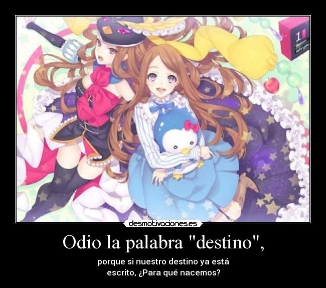 Odio la palabra destino, - porque si nuestro destino ya está
escrito, ¿Para qué nacemos?