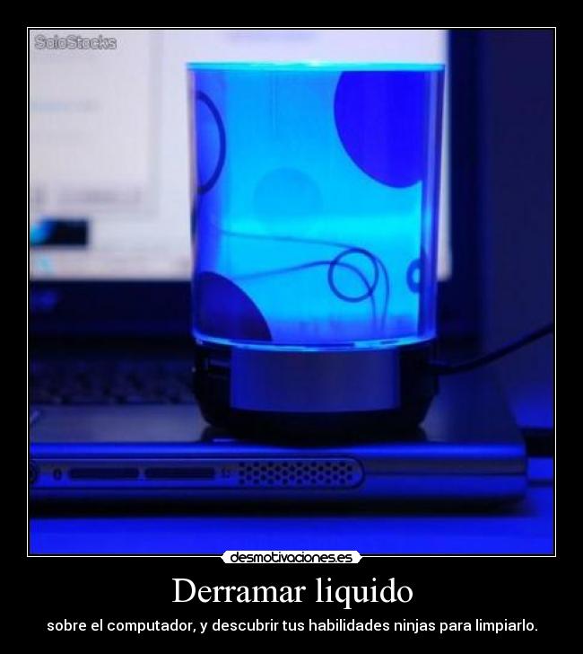 Derramar liquido - sobre el computador, y descubrir tus habilidades ninjas para limpiarlo.