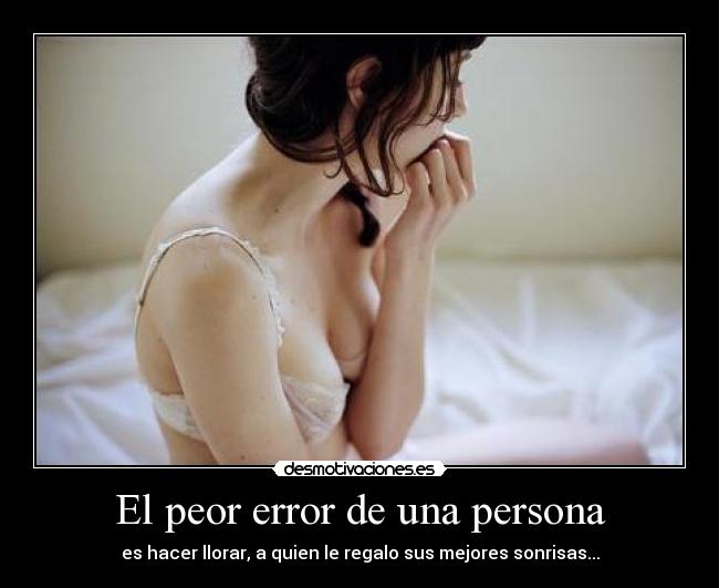 El peor error de una persona - es hacer llorar, a quien le regalo sus mejores sonrisas...