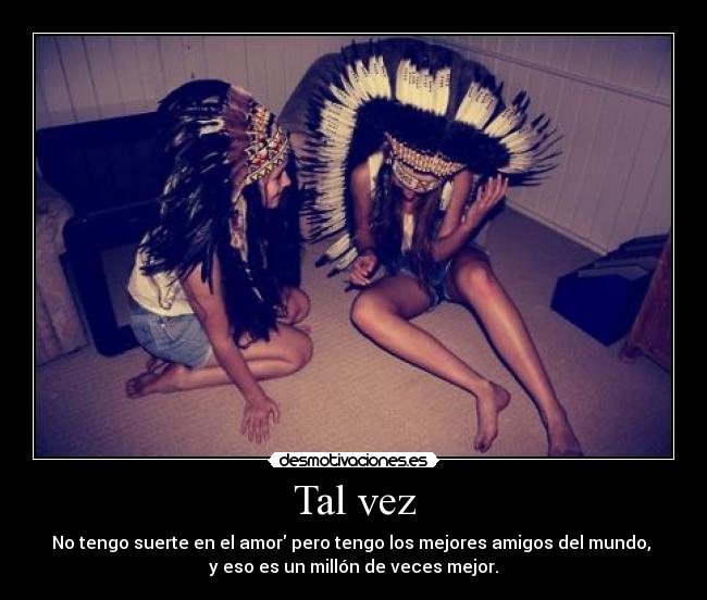 Tal vez - No tengo suerte en el amor pero tengo los mejores amigos del mundo,
y eso es un millón de veces mejor.