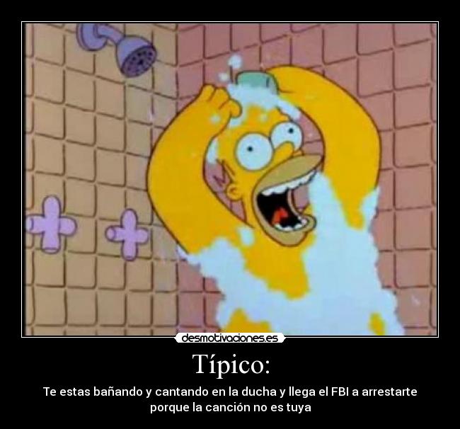 Típico: - Te estas bañando y cantando en la ducha y llega el FBI a arrestarte
porque la canción no es tuya