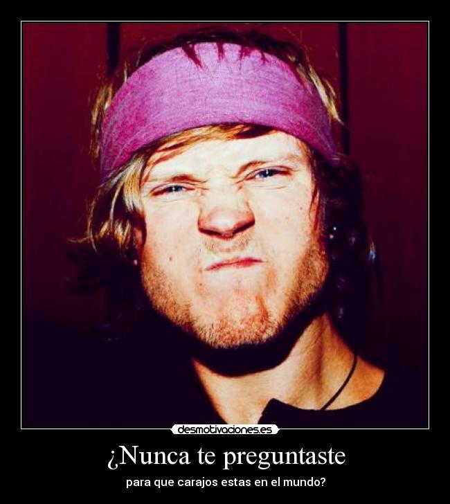 ¿Nunca te preguntaste - para que carajos estas en el mundo?