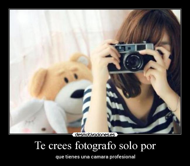 Te crees fotografo solo por - que tienes una camara profesional