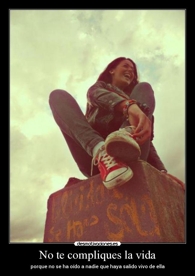 No te compliques la vida - porque no se ha oído a nadie que haya salido vivo de ella