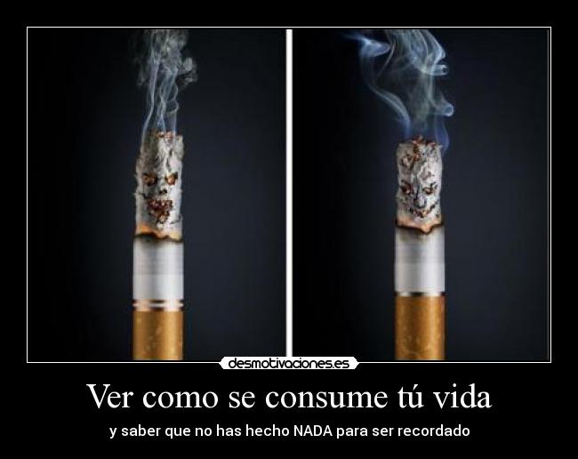 Ver como se consume tú vida - y saber que no has hecho NADA para ser recordado