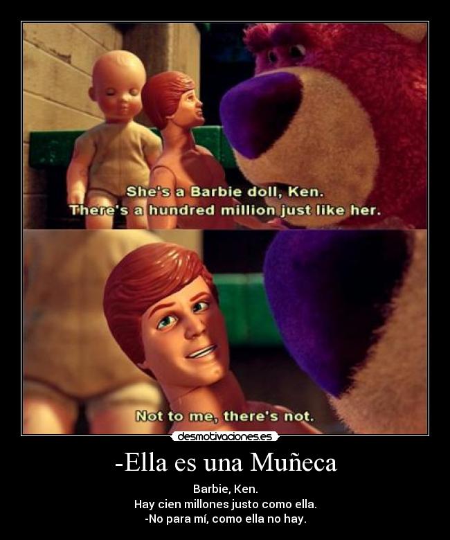 -Ella es una Muñeca - Barbie, Ken.
Hay cien millones justo como ella.
-No para mí, como ella no hay.