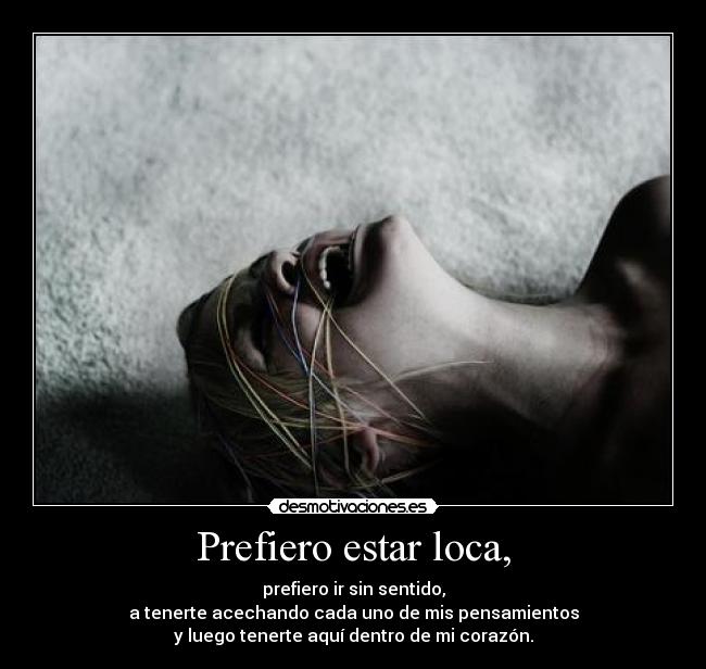 Prefiero estar loca, - prefiero ir sin sentido,
a tenerte acechando cada uno de mis pensamientos
y luego tenerte aquí dentro de mi corazón.