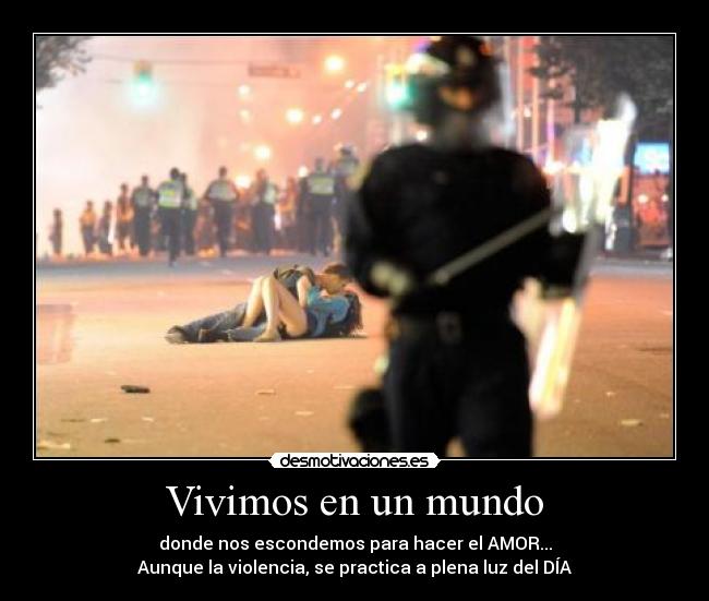 Vivimos en un mundo - donde nos escondemos para hacer el AMOR...
Aunque la violencia, se practica a plena luz del DÍA