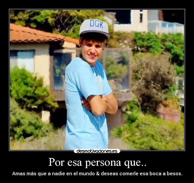 Por esa persona que.. - Amas más que a nadie en el mundo & deseas comerle esa boca a besos.