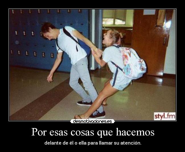 Por esas cosas que hacemos - delante de él o ella para llamar su atención.