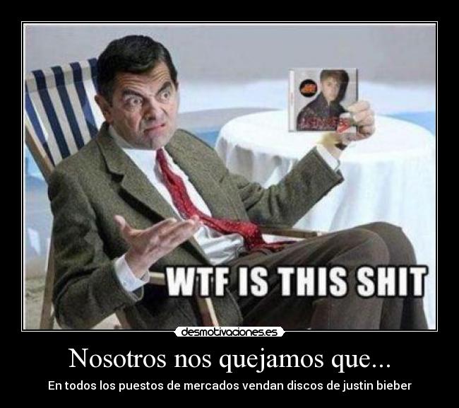 Nosotros nos quejamos que... - En todos los puestos de mercados vendan discos de justin bieber