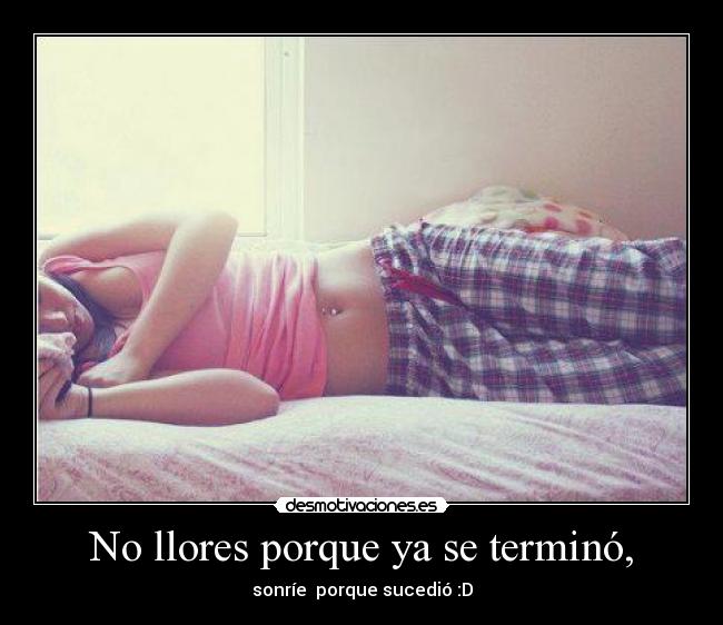 No llores porque ya se terminó, -