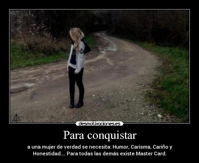 Para conquistar - a una mujer de verdad se necesita: Humor, Carisma, Cariño y
Honestidad.... Para todas las demás existe Master Card.