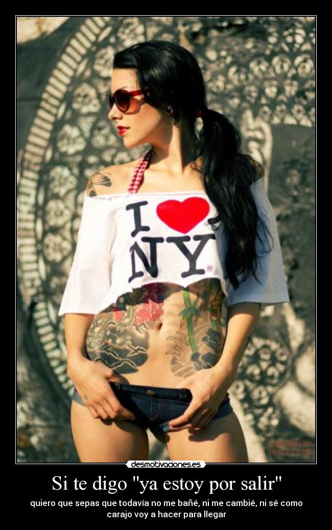 Si te digo ya estoy por salir - quiero que sepas que todavía no me bañé, ni me cambié, ni sé como
carajo voy a hacer para llegar
