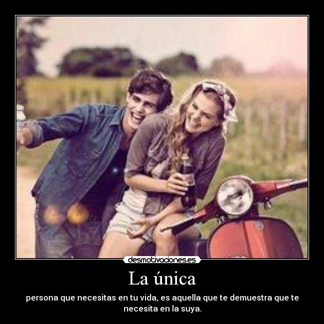 La única - persona que necesitas en tu vida, es aquella que te demuestra que te
necesita en la suya.