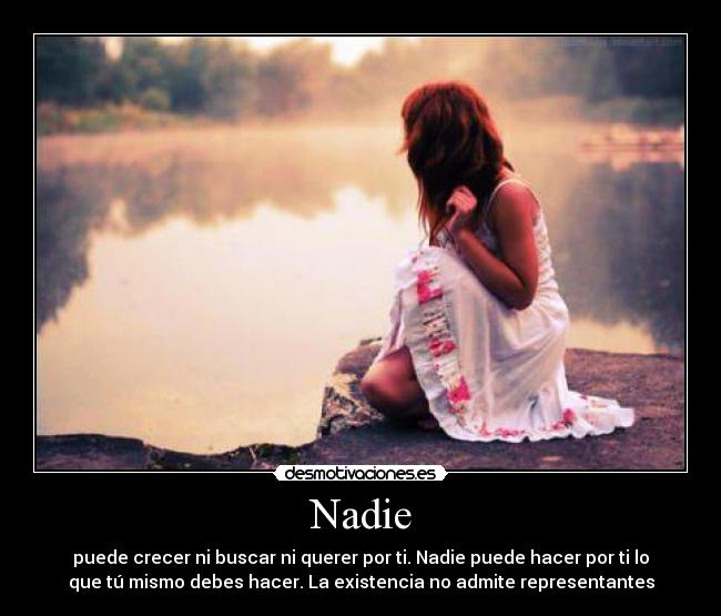 Nadie - puede crecer ni buscar ni querer por ti. Nadie puede hacer por ti lo
que tú mismo debes hacer. La existencia no admite representantes