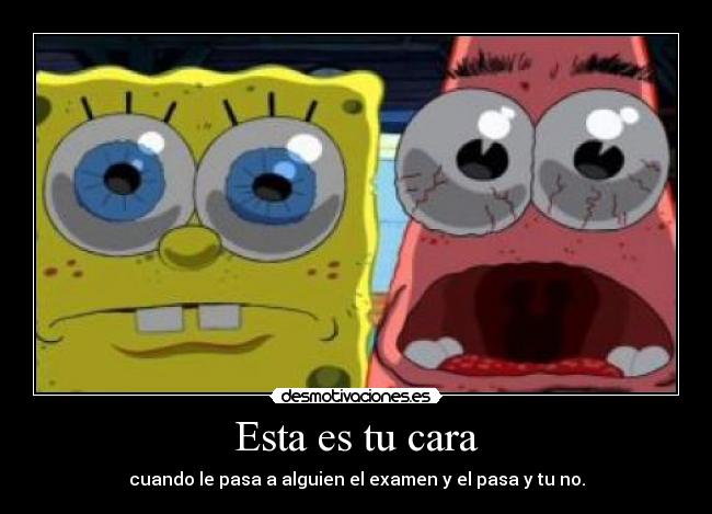 Esta es tu cara - cuando le pasa a alguien el examen y el pasa y tu no.