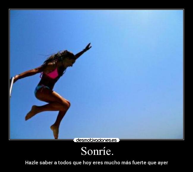 Sonríe. - Hazle saber a todos que hoy eres mucho más fuerte que ayer