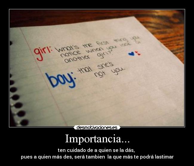 Importancia... - ten cuidado de a quien se la dás, 
pues a quien más des, será tambien  la que más te podrá lastimar