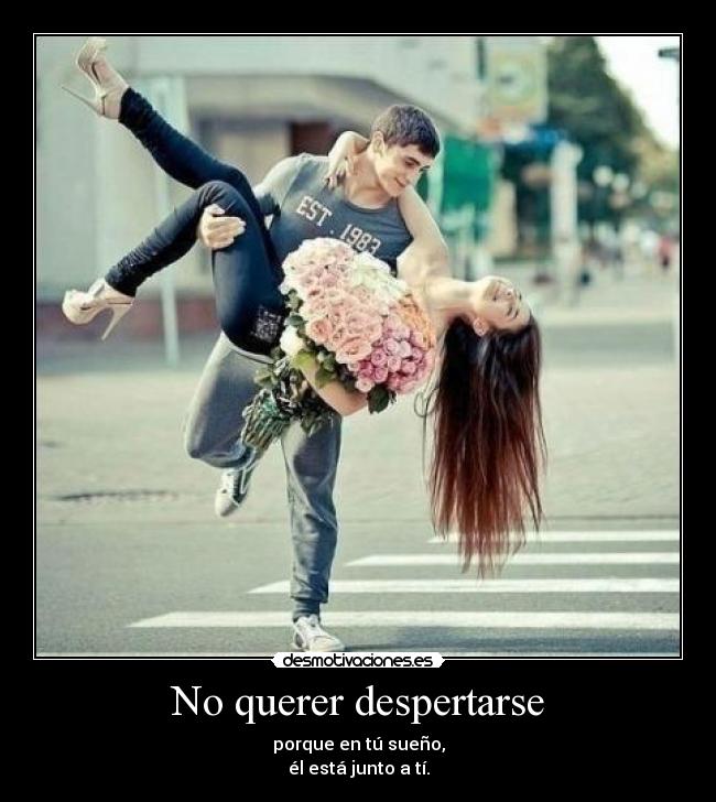 No querer despertarse - porque en tú sueño,
él está junto a tí.