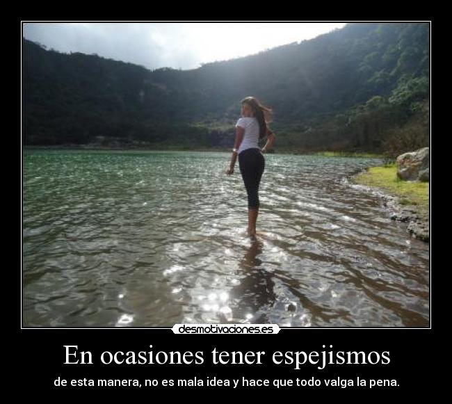 En ocasiones tener espejismos - de esta manera, no es mala idea y hace que todo valga la pena.