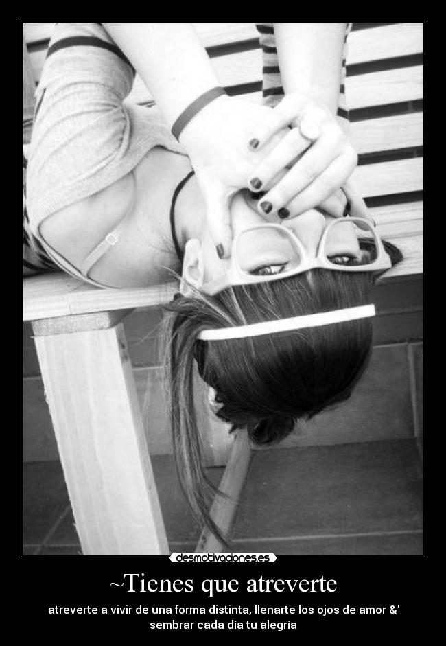 ~Tienes que atreverte - atreverte a vivir de una forma distinta, llenarte los ojos de amor &
sembrar cada día tu alegría