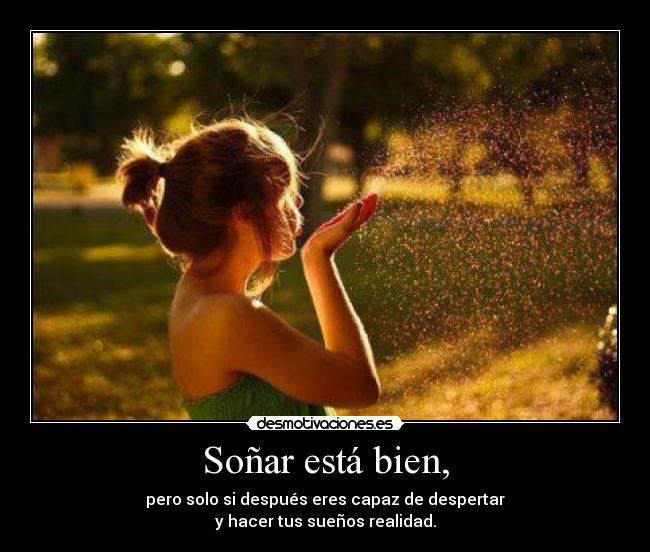 Soñar está bien, - pero solo si después eres capaz de despertar
y hacer tus sueños realidad.