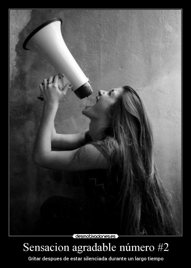 Sensacion agradable número #2 - Gritar despues de estar silenciada durante un largo tiempo