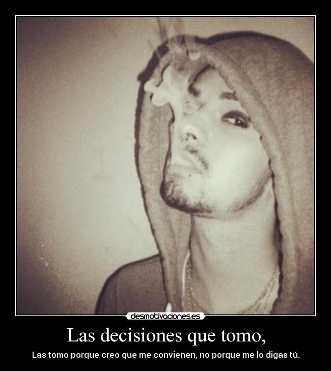 Las decisiones que tomo, - Las tomo porque creo que me convienen, no porque me lo digas tú.