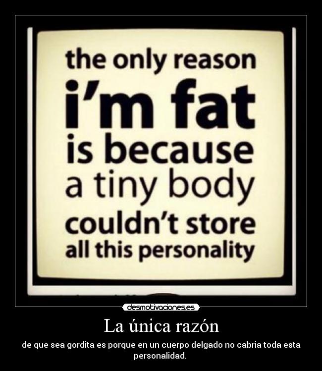 La única razón - de que sea gordita es porque en un cuerpo delgado no cabria toda esta
personalidad. 