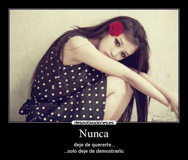 Nunca - deje de quererte...
...solo deje de demostrarlo.