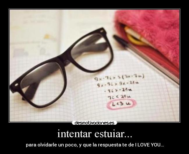 intentar estuiar... - para olvidarle un poco, y que la respuesta te de I LOVE YOU...