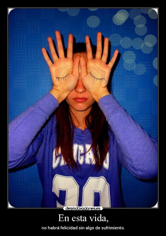 En esta vida, - no habrá felicidad sin algo de sufrimiento.