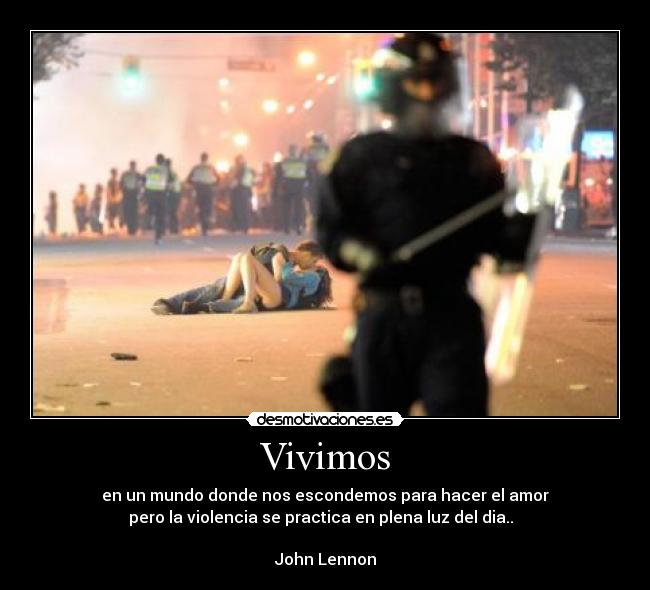 Vivimos - en un mundo donde nos escondemos para hacer el amor
pero la violencia se practica en plena luz del dia..  

John Lennon