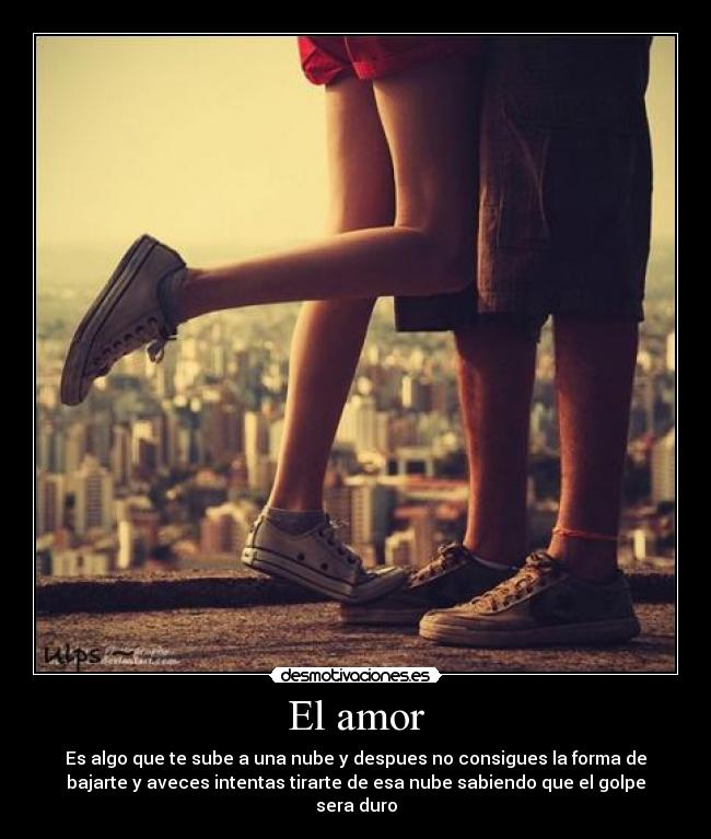 El amor - Es algo que te sube a una nube y despues no consigues la forma de
bajarte y aveces intentas tirarte de esa nube sabiendo que el golpe
sera duro
