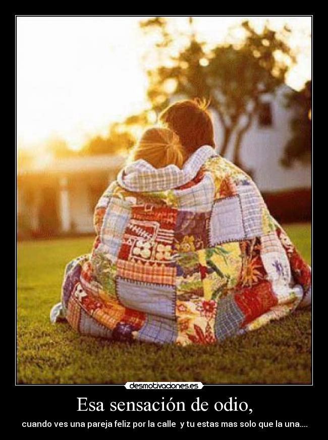 Esa sensación de odio, - cuando ves una pareja feliz por la calle y tu estas mas solo que la una....