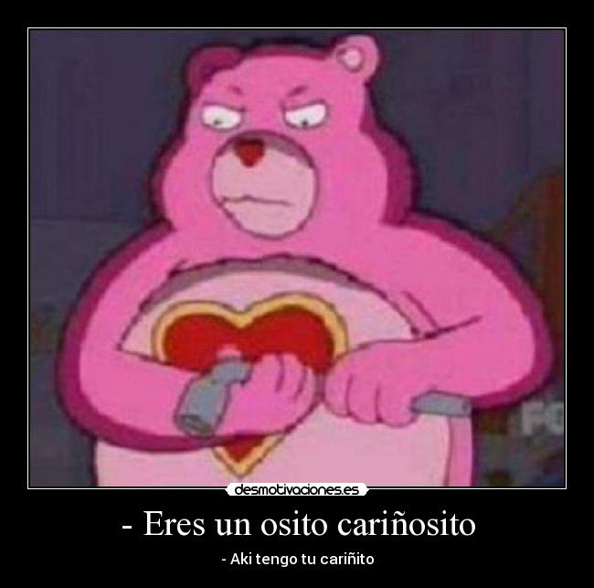 - Eres un osito cariñosito -