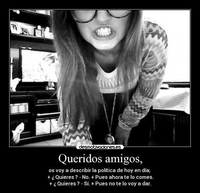 Queridos amigos, - os voy a describir la política de hoy en día; 
+ ¿ Quieres ? - No. + Pues ahora te lo comes.
+ ¿ Quieres ? - Sí. + Pues no te lo voy a dar.