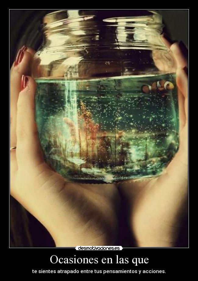 Ocasiones en las que - te sientes atrapado entre tus pensamientos y acciones.