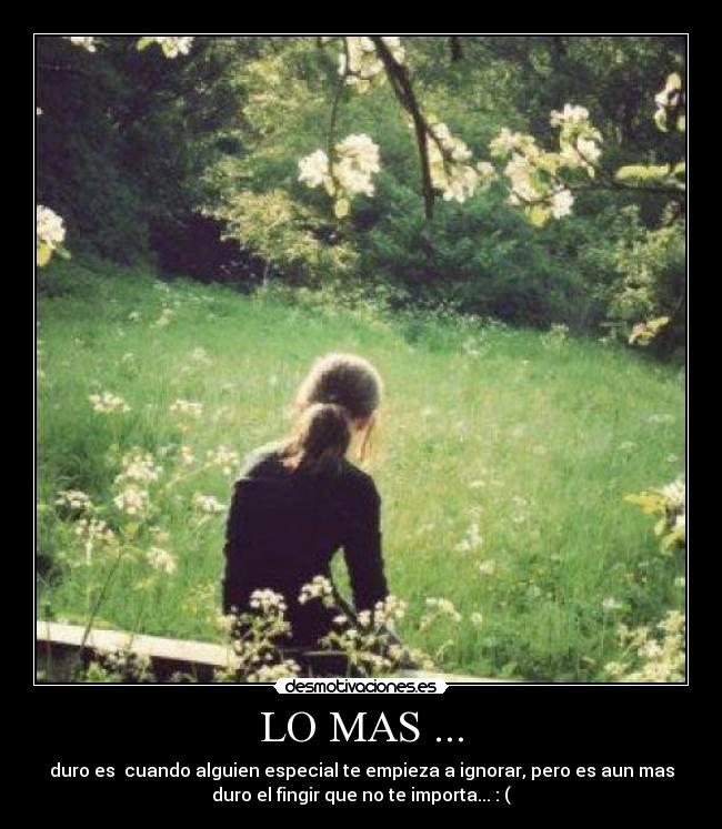 LO MAS ... - duro es  cuando alguien especial te empieza a ignorar, pero es aun mas
duro el fingir que no te importa... : (