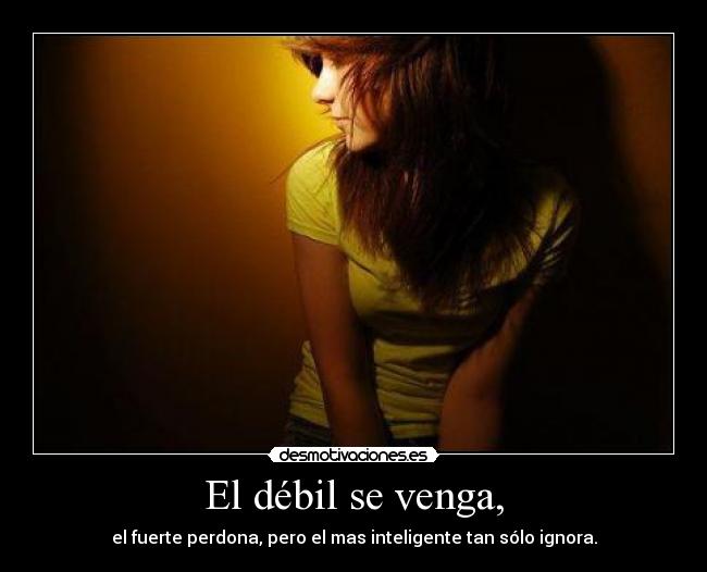 El débil se venga, - el fuerte perdona, pero el mas inteligente tan sólo ignora.