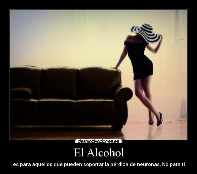 El Alcohol - es para aquellos que pueden soportar la pérdida de neuronas, No para ti